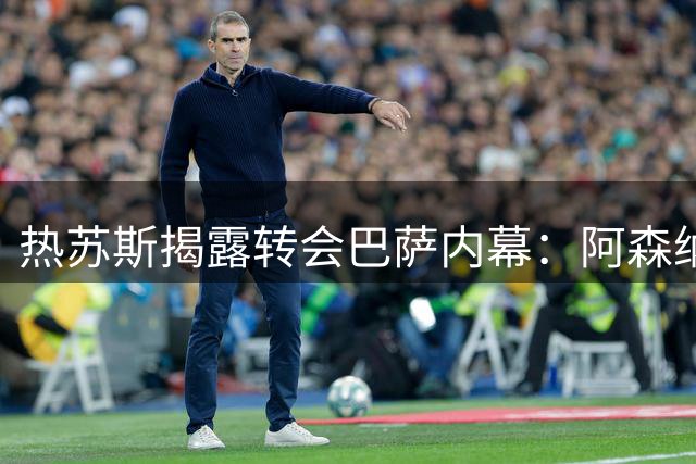 热苏斯揭露转会巴萨内幕：阿森纳季前训练突遭变动